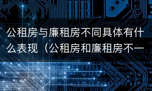 公租房与廉租房不同具体有什么表现（公租房和廉租房不一样吗）