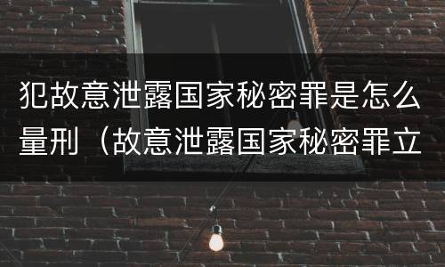 犯故意泄露国家秘密罪是怎么量刑（故意泄露国家秘密罪立案是违反了什么行为?）