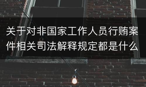 关于对非国家工作人员行贿案件相关司法解释规定都是什么