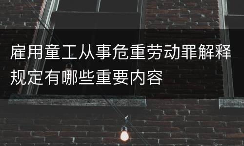 雇用童工从事危重劳动罪解释规定有哪些重要内容