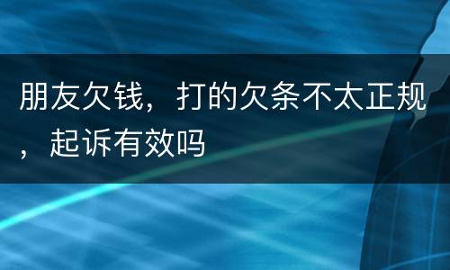 朋友欠钱，打的欠条不太正规，起诉有效吗