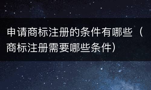 申请商标注册的条件有哪些（商标注册需要哪些条件）