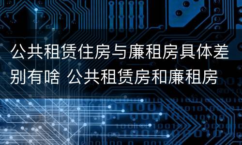 公共租赁住房与廉租房具体差别有啥 公共租赁房和廉租房