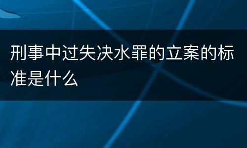 刑事中过失决水罪的立案的标准是什么