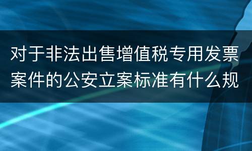 对于非法出售增值税专用发票案件的公安立案标准有什么规定