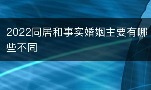 2022同居和事实婚姻主要有哪些不同