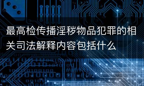 最高检传播淫秽物品犯罪的相关司法解释内容包括什么