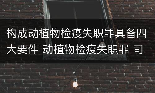 构成动植物检疫失职罪具备四大要件 动植物检疫失职罪 司法解释