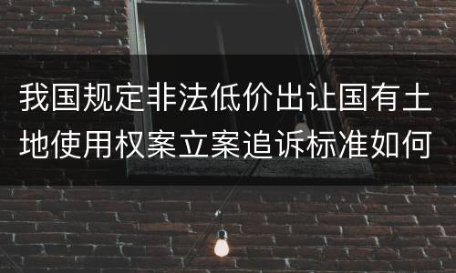 我国规定非法低价出让国有土地使用权案立案追诉标准如何认定