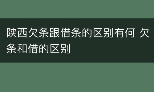 陕西欠条跟借条的区别有何 欠条和借的区别