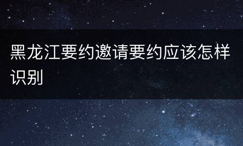 黑龙江要约邀请要约应该怎样识别