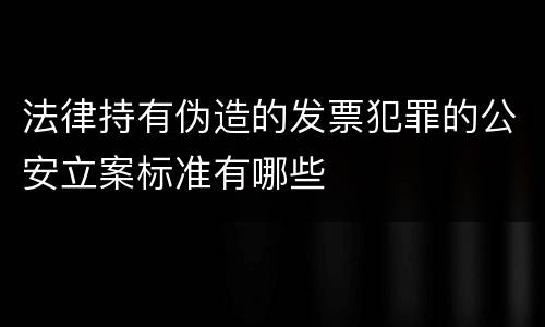 法律持有伪造的发票犯罪的公安立案标准有哪些