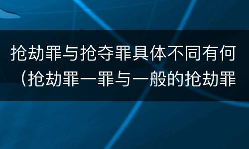 抢劫罪与抢夺罪具体不同有何（抢劫罪一罪与一般的抢劫罪区别）