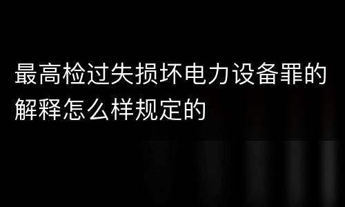 最高检过失损坏电力设备罪的解释怎么样规定的