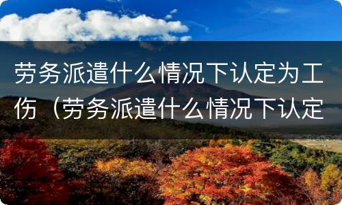 劳务派遣什么情况下认定为工伤（劳务派遣什么情况下认定为工伤）