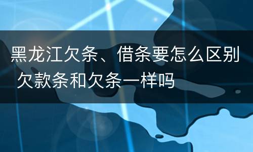 黑龙江欠条、借条要怎么区别 欠款条和欠条一样吗