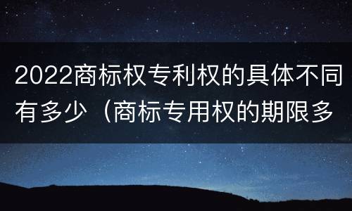 2022商标权专利权的具体不同有多少（商标专用权的期限多少年）