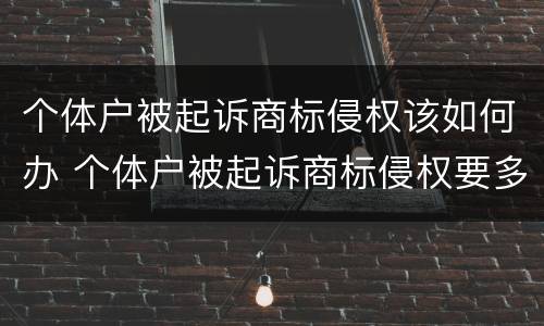 个体户被起诉商标侵权该如何办 个体户被起诉商标侵权要多久结案