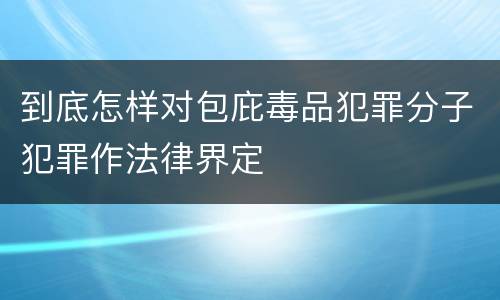 到底怎样对包庇毒品犯罪分子犯罪作法律界定