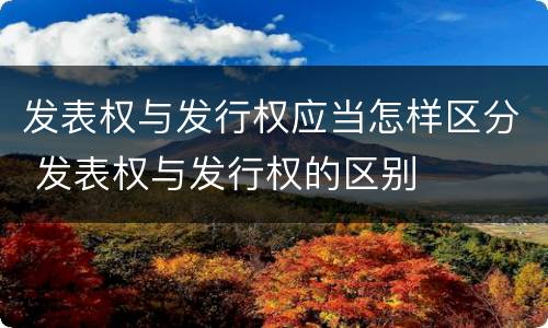 发表权与发行权应当怎样区分 发表权与发行权的区别