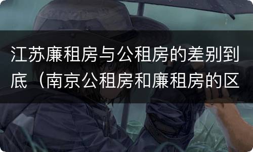 江苏廉租房与公租房的差别到底（南京公租房和廉租房的区别）