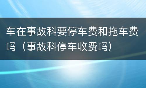 车在事故科要停车费和拖车费吗（事故科停车收费吗）