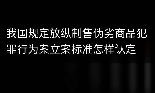 我国规定放纵制售伪劣商品犯罪行为案立案标准怎样认定