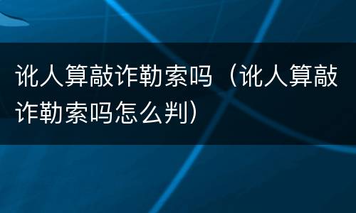 讹人算敲诈勒索吗（讹人算敲诈勒索吗怎么判）