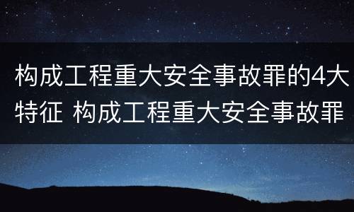 构成工程重大安全事故罪的4大特征 构成工程重大安全事故罪的4大特征是