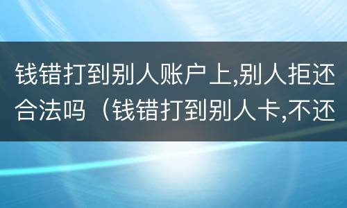 钱错打到别人账户上,别人拒还合法吗（钱错打到别人卡,不还怎么办）