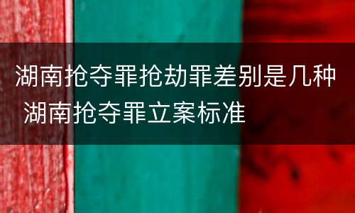 湖南抢夺罪抢劫罪差别是几种 湖南抢夺罪立案标准