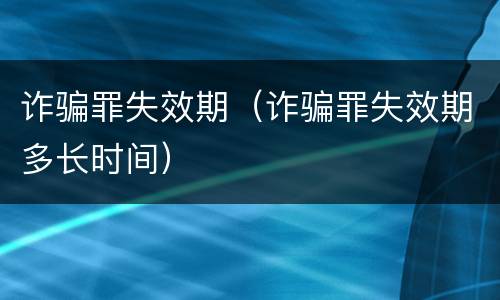 诈骗罪失效期（诈骗罪失效期多长时间）