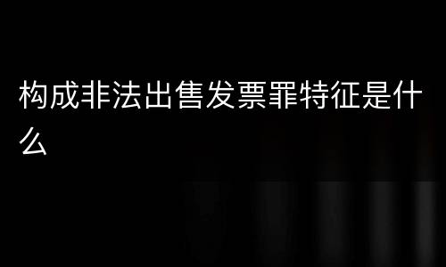 构成非法出售发票罪特征是什么