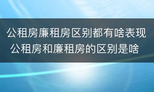 公租房廉租房区别都有啥表现 公租房和廉租房的区别是啥