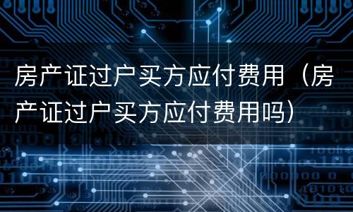 房产证过户买方应付费用（房产证过户买方应付费用吗）