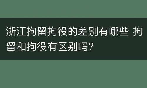 浙江拘留拘役的差别有哪些 拘留和拘役有区别吗?