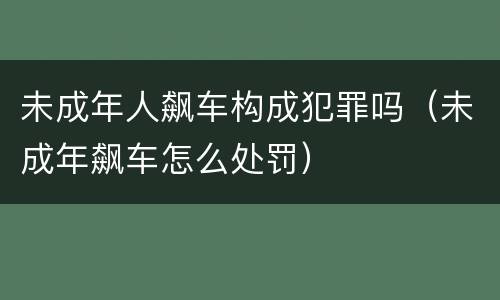 未成年人飙车构成犯罪吗（未成年飙车怎么处罚）