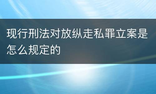 现行刑法对放纵走私罪立案是怎么规定的