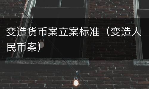 变造货币案立案标准（变造人民币案）