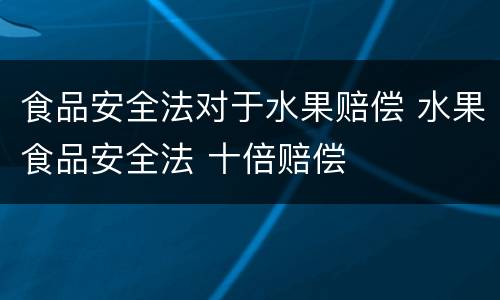 食品安全法对于水果赔偿 水果食品安全法 十倍赔偿