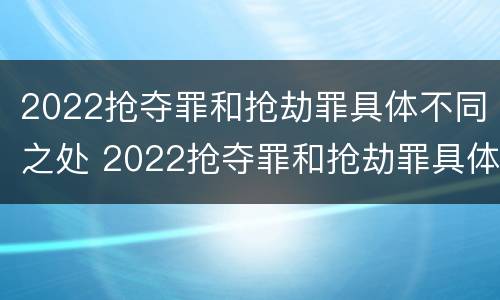 2022抢夺罪和抢劫罪具体不同之处 2022抢夺罪和抢劫罪具体不同之处在哪