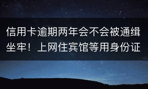 信用卡逾期两年会不会被通缉坐牢！上网住宾馆等用身份证会不会突然被抓啊