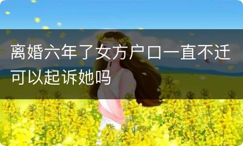 离婚六年了女方户口一直不迁可以起诉她吗