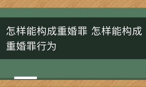 怎样能构成重婚罪 怎样能构成重婚罪行为