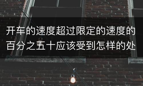 开车的速度超过限定的速度的百分之五十应该受到怎样的处罚