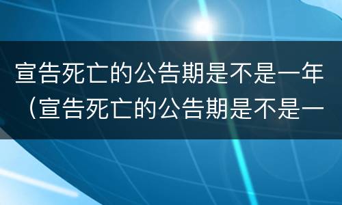 宣告死亡的公告期是不是一年（宣告死亡的公告期是不是一年内有效）