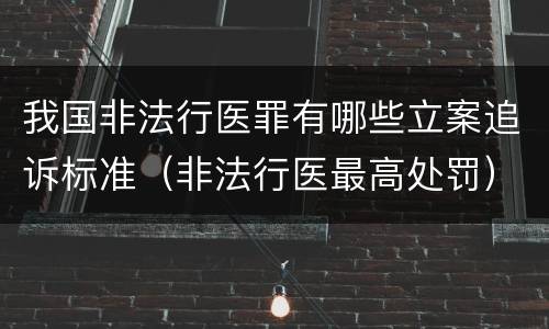 我国非法行医罪有哪些立案追诉标准（非法行医最高处罚）