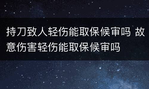 持刀致人轻伤能取保候审吗 故意伤害轻伤能取保候审吗