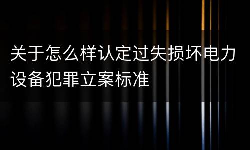 关于怎么样认定过失损坏电力设备犯罪立案标准