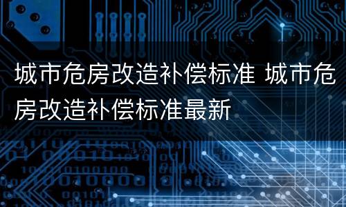 城市危房改造补偿标准 城市危房改造补偿标准最新